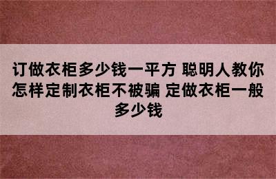 订做衣柜多少钱一平方 聪明人教你怎样定制衣柜不被骗 定做衣柜一般多少钱